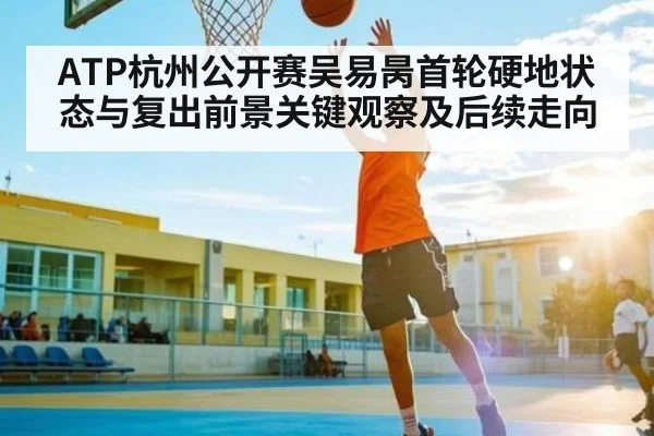 ATP杭州公开赛吴易昺首轮硬地状态与复出前景关键观察及后续走向
