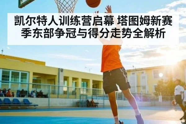 凯尔特人训练营启幕 塔图姆新赛季东部争冠与得分走势全解析