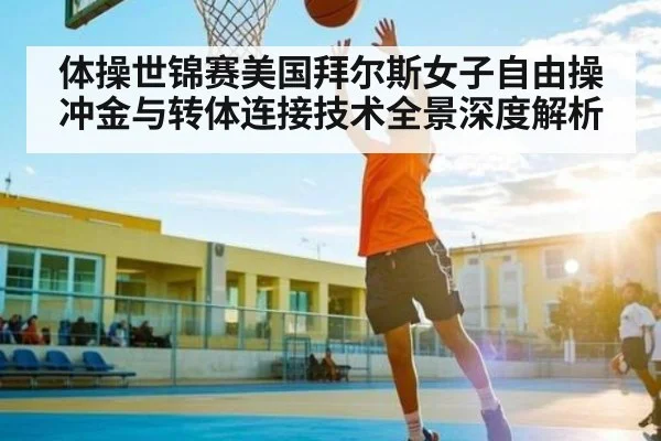 体操世锦赛美国拜尔斯女子自由操冲金与转体连接技术全景深度解析
