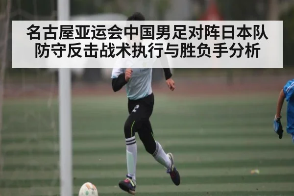 名古屋亚运会中国男足对阵日本队防守反击战术执行与胜负手分析