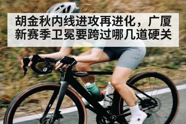 胡金秋内线进攻再进化，广厦新赛季卫冕要跨过哪几道硬关