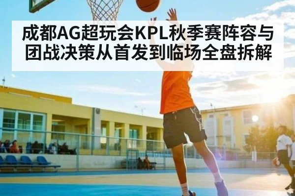 成都AG超玩会KPL秋季赛阵容与团战决策从首发到临场全盘拆解