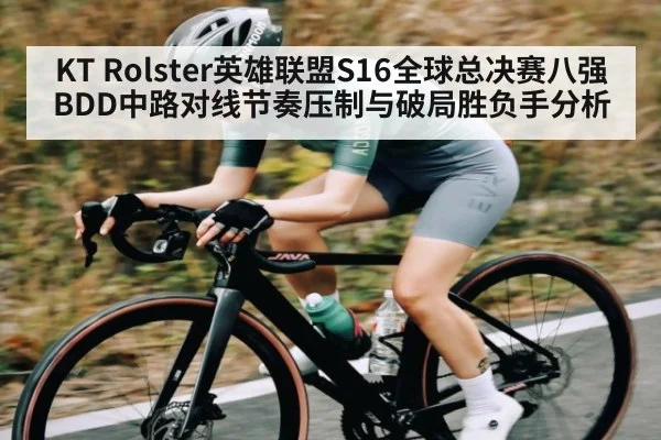 KT Rolster英雄联盟S16全球总决赛八强BDD中路对线节奏压制与破局胜负手分析