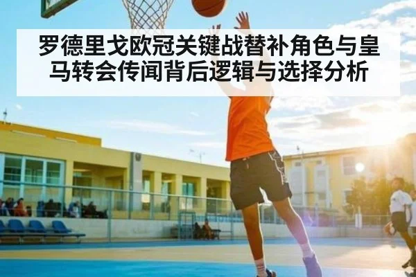 罗德里戈欧冠关键战替补角色与皇马转会传闻背后逻辑与选择分析