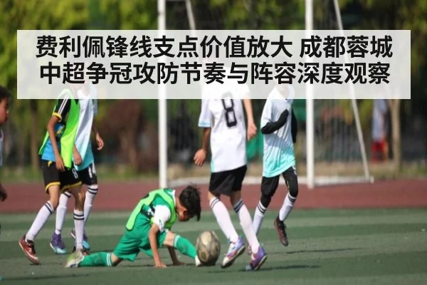 费利佩锋线支点价值放大 成都蓉城中超争冠攻防节奏与阵容深度观察