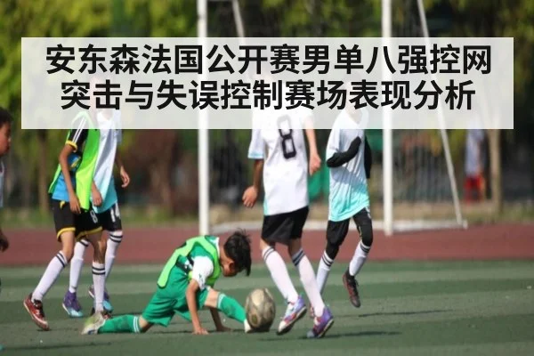 安东森法国公开赛男单八强控网突击与失误控制赛场表现分析