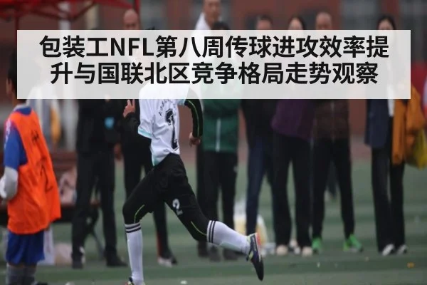 包装工NFL第八周传球进攻效率提升与国联北区竞争格局走势观察