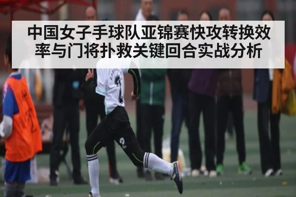 中国女子手球队亚锦赛快攻转换效率与门将扑救关键回合实战分析